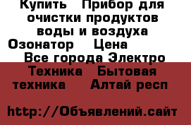  Купить : Прибор для очистки продуктов,воды и воздуха.Озонатор  › Цена ­ 25 500 - Все города Электро-Техника » Бытовая техника   . Алтай респ.